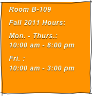 Room B-109
Fall 2011 Hours:
Mon. - Thurs.:  10:00 am - 8:00 pm
Fri. :  10:00 am - 3:00 pm